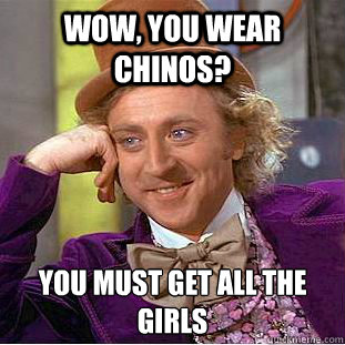 WOW, you wear chinos? you must get all the girls  Condescending Wonka