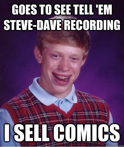 Goes to see Tell 'em Steve-Dave recording I Sell Comics - Goes to see Tell 'em Steve-Dave recording I Sell Comics  Bad Luck Brian