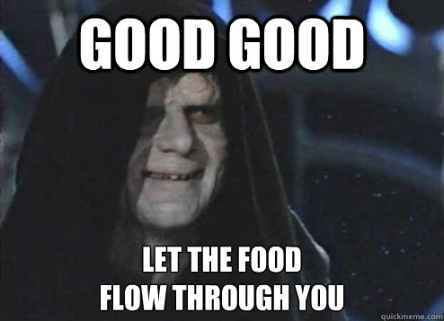 good good let the food 
flow through you - good good let the food 
flow through you  Emperor Palpatine