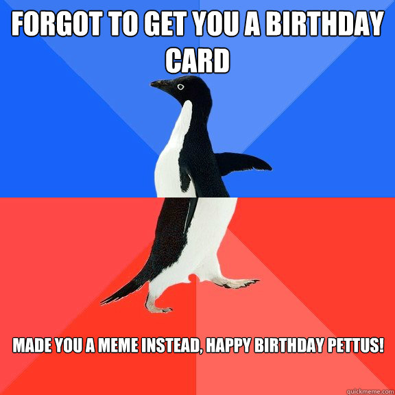 Forgot to get you a birthday card Made you a meme instead, Happy birthday Pettus! - Forgot to get you a birthday card Made you a meme instead, Happy birthday Pettus!  Socially Awkward Awesome Penguin