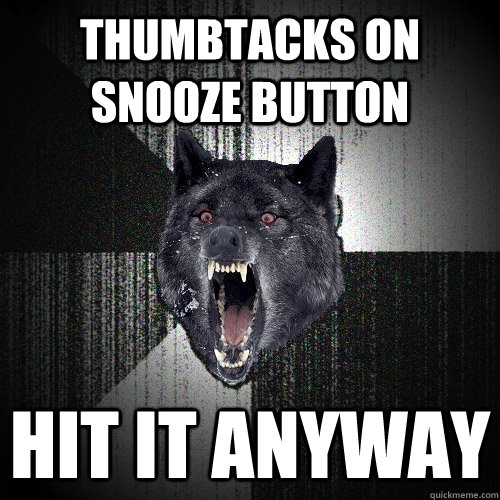 Thumbtacks on snooze button hit it anyway  Insanity Wolf