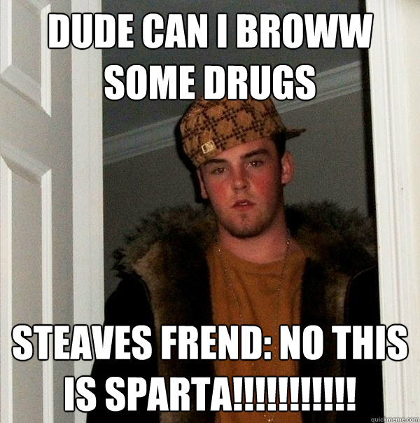 DUDE CAN I BROWW SOME DRUGS STEAVES FREND: NO THIS IS SPARTA!!!!!!!!!!!  Scumbag Steve