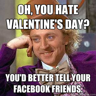 Oh, you hate valentine's day? You'd better tell your facebook friends. - Oh, you hate valentine's day? You'd better tell your facebook friends.  Condescending Wonka