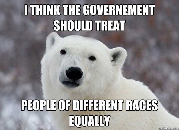 I think the governement should treat  people of different races equally  Popular Opinion Polar Bear