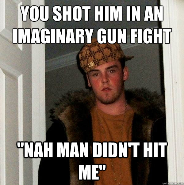 you shot him in an
imaginary gun fight 