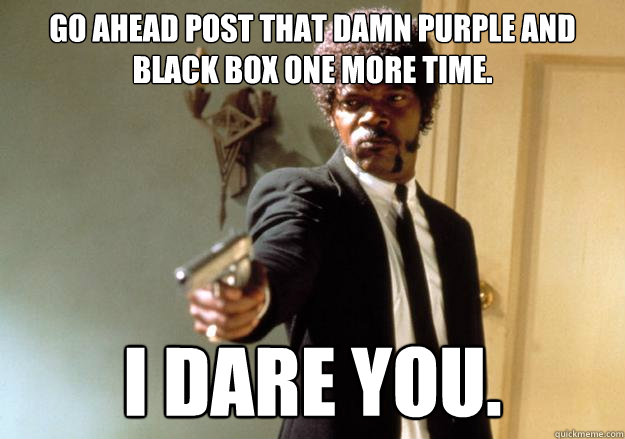 Go ahead post that damn purple and black box one more time. I dare you.  Samuel L Jackson