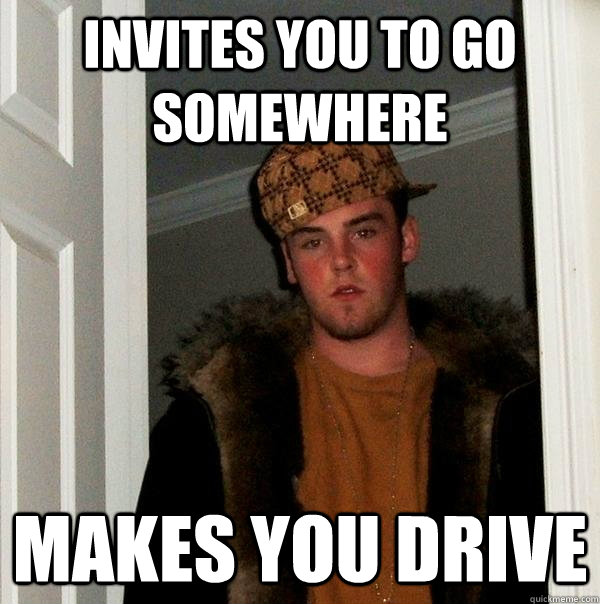 Invites you to go somewhere makes you drive  Scumbag Steve