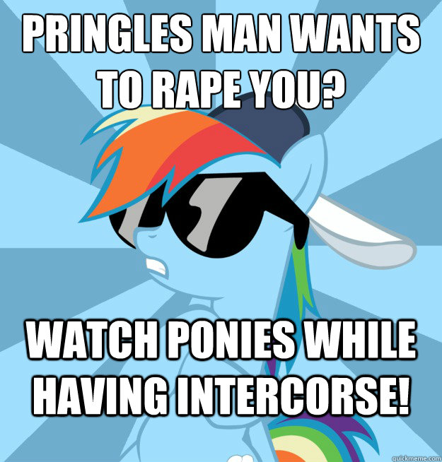 pringles man wants to rape you?
 WATCH PONIES WHILE HAVING INTERCORSE!  Socially Awesome Brony