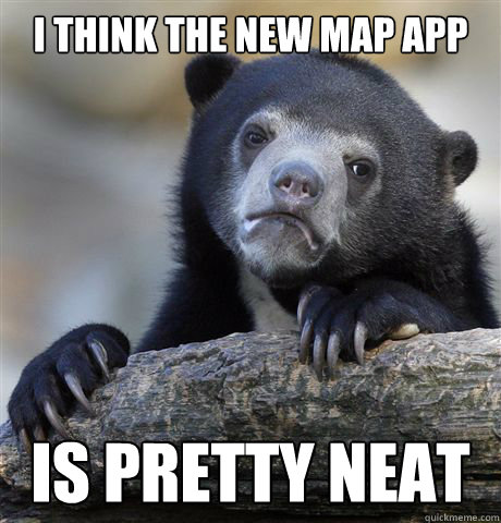 i think the new map app is pretty neat  Confession Bear