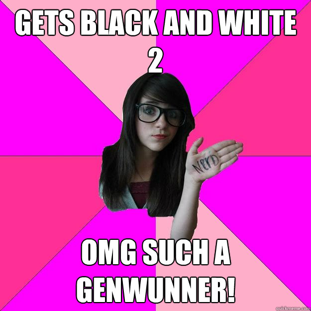 gets black and white 2 omg such a genwunner! - gets black and white 2 omg such a genwunner!  Idiot Nerd Girl