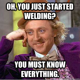 Oh, You just started welding? You must know everything. - Oh, You just started welding? You must know everything.  Creepy Wonka