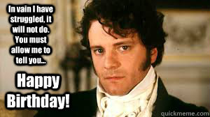 In vain I have struggled, it will not do. You must allow me to tell you... Happy Birthday! - In vain I have struggled, it will not do. You must allow me to tell you... Happy Birthday!  mr darcy happy birthday