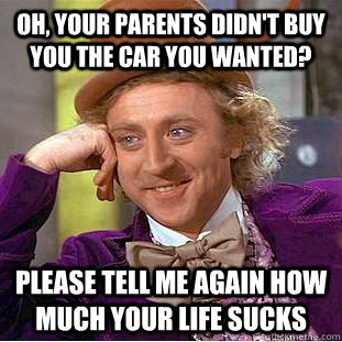 Oh, your parents didn't buy you the car you wanted? Please tell me again how much your life sucks   Condescending Wonka