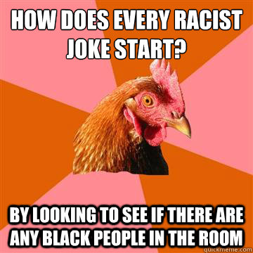 How does every racist joke start? by looking to see if there are any black people in the room  Anti-Joke Chicken