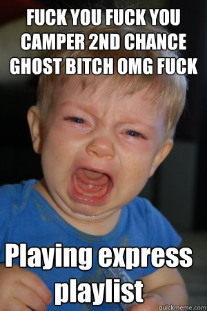 FUCK YOU FUCK YOU CAMPER 2ND CHANCE GHOST BITCH OMG FUCK Playing express playlist  