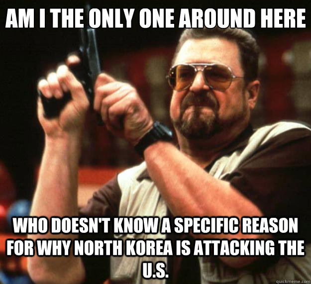 Am I the only one around here Who doesn't know a specific reason for why north korea is attacking the U.S.  Big Lebowski