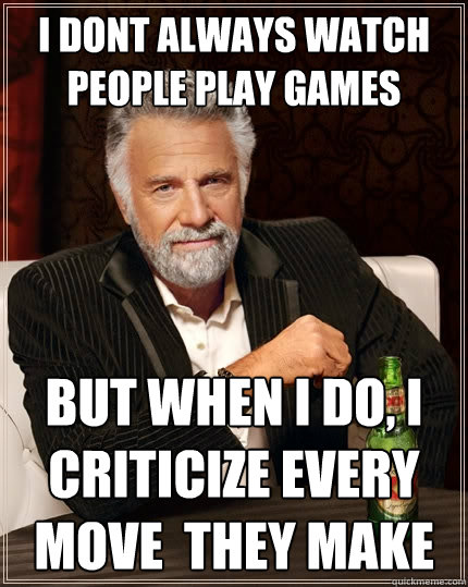 i dont always watch people play games But when I do, i criticize every move  they make - i dont always watch people play games But when I do, i criticize every move  they make  The Most Interesting Man In The World