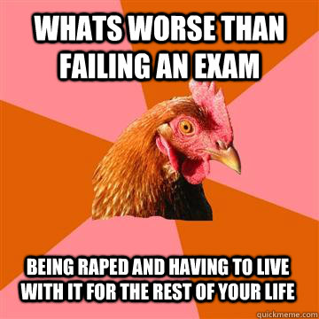 Whats worse than failing an exam being raped and having to live with it for the rest of your life  Anti-Joke Chicken