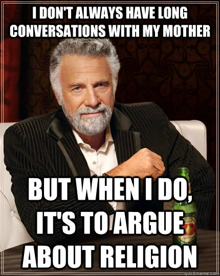 I don't always have long conversations with my mother but when I do, it's to argue about religion - I don't always have long conversations with my mother but when I do, it's to argue about religion  The Most Interesting Man In The World