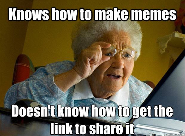 Knows how to make memes Doesn't know how to get the link to share it    Grandma finds the Internet