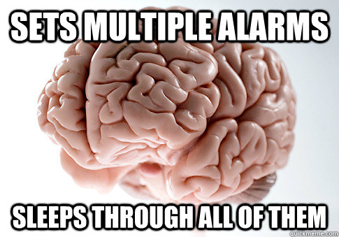 Sets multiple alarms Sleeps through all of them - Sets multiple alarms Sleeps through all of them  Scumbag Brain