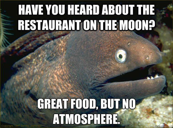 Have you heard about the restaurant on the moon? Great food, but no atmosphere.  Bad Joke Eel