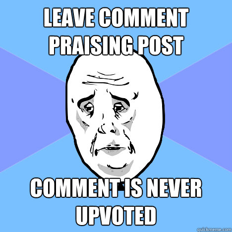 Leave comment praising post Comment is never upvoted  Okay Guy