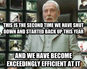 this is the second time we have shut down and started back up this year and we have become exceedingly efficient at it - this is the second time we have shut down and started back up this year and we have become exceedingly efficient at it  Matrix architect