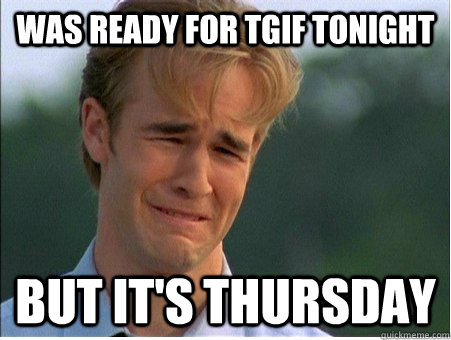 was ready for TGIF tonight but it's thursday  1990s Problems