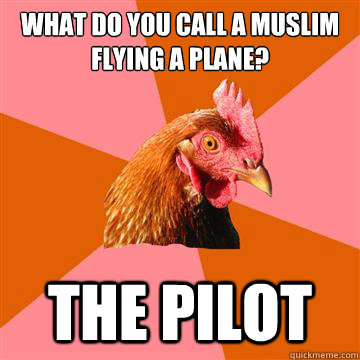 What do you call a muslim flying a plane? THE PILOT  Anti-Joke Chicken