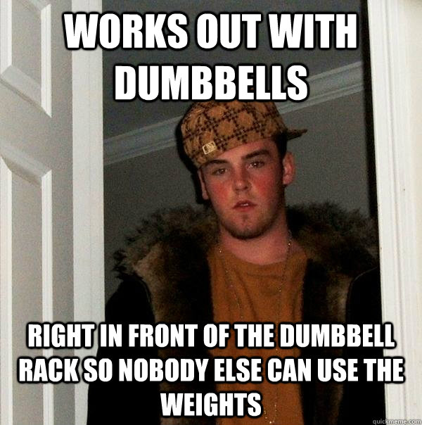 works out with dumbbells Right in front of the dumbbell rack so nobody else can use the weights - works out with dumbbells Right in front of the dumbbell rack so nobody else can use the weights  Scumbag Steve