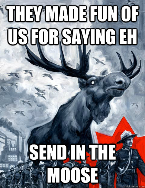 They made fun of us for saying eh SEND IN THE MOOSE  Vindictive Canadian Moose Overlord