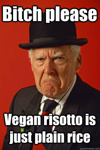 Bitch please Vegan risotto is just plain rice   Pissed old guy