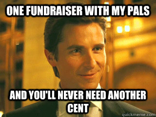 One fundraiser with my pals and you'll never need another cent  