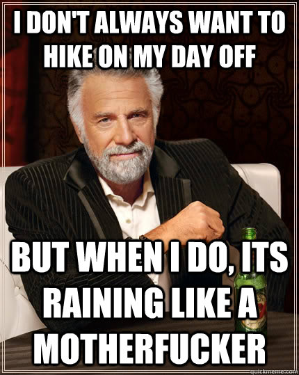 I don't always want to hike on my day off but when I do, its raining like a motherfucker - I don't always want to hike on my day off but when I do, its raining like a motherfucker  The Most Interesting Man In The World