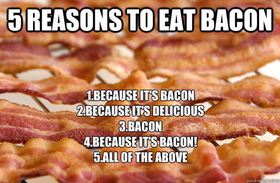 5 Reasons to eat bacon 1.Because it's bacon
2.Because it's delicious
3.Bacon
4.Because it's BACON!
5.All of the above  