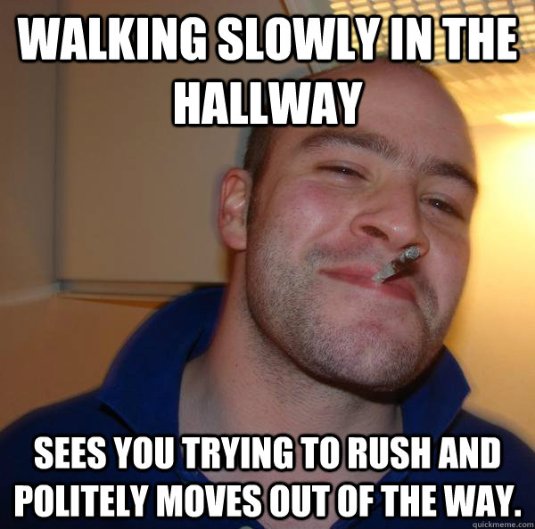 Walking slowly in the hallway Sees you trying to rush and politely moves out of the way. - Walking slowly in the hallway Sees you trying to rush and politely moves out of the way.  Misc