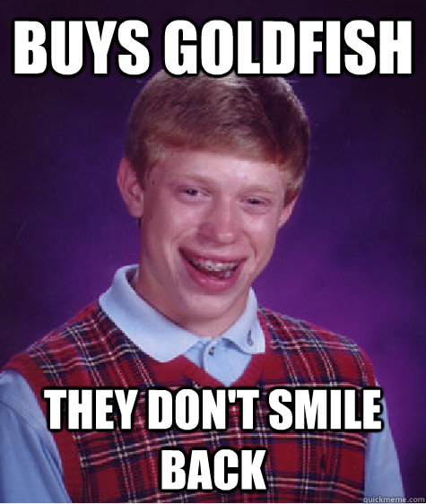 buys goldfish they don't smile back - buys goldfish they don't smile back  Bad Luck Brian