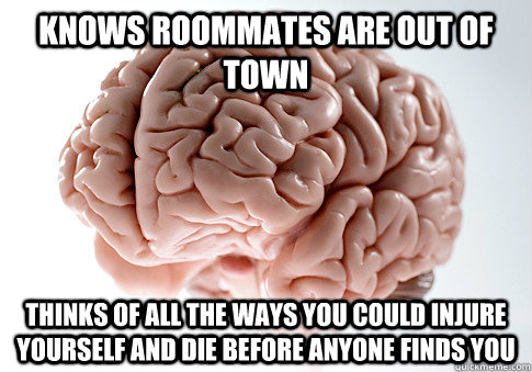 Knows roommates are out of town Thinks of all the ways you could injure yourself and die before anyone finds you  Scumbag Brain