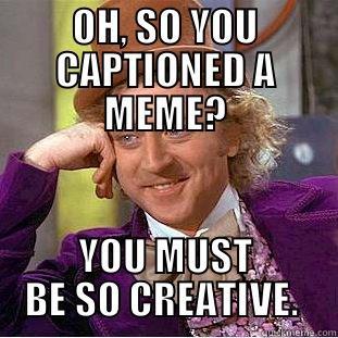 OH, SO YOU CAPTIONED A MEME? YOU MUST BE SO CREATIVE.  Condescending Wonka