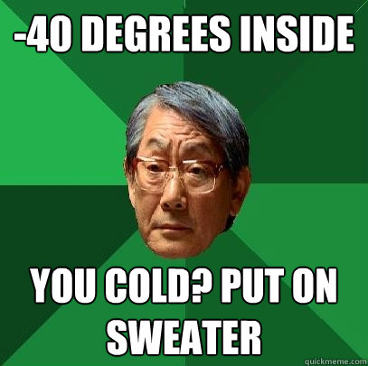 -40 degrees inside You cold? Put on sweater  High Expectations Asian Father