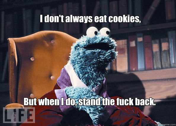 I don't always eat cookies, But when I do, stand the fuck back.  Cookieman