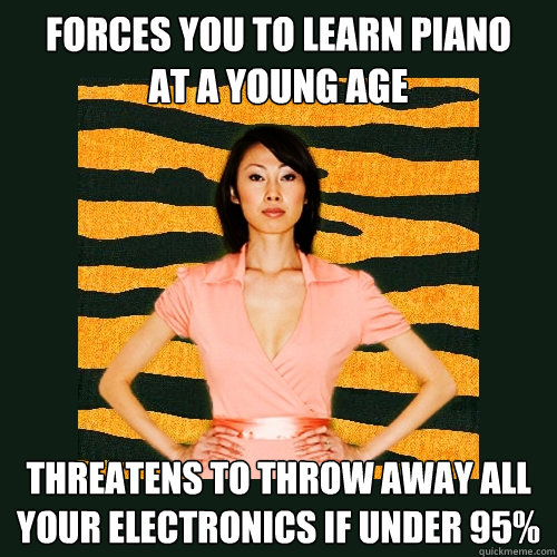 forces you to learn piano
at a young age threatens to throw away all
your electronics if under 95%  Tiger Mom