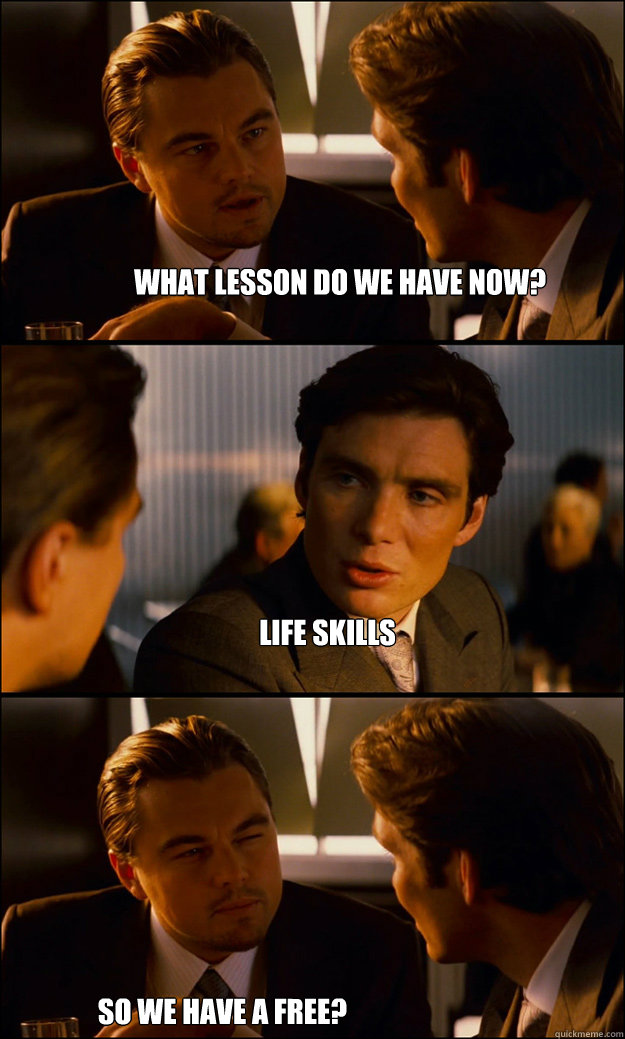 what lesson do we have now? life skills so we have a free?  Inception