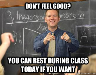 Don't feel good? you can rest during class today if you want  Awesome High School Teacher