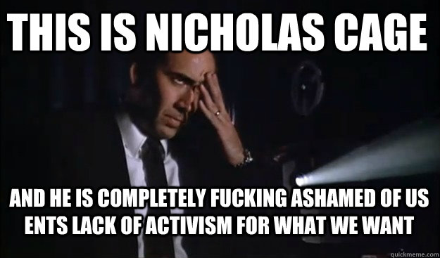 This is Nicholas Cage And he is completely fucking ashamed of us ents lack of activism for what we want  