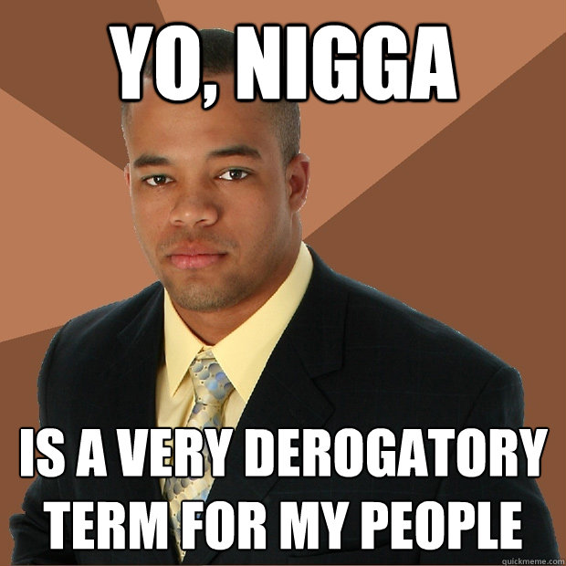 Yo, Nigga is a very derogatory term for my people  Successful Black Man