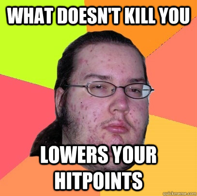 what doesn't kill you lowers your hitpoints  Butthurt Dweller