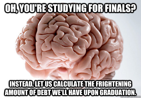 Oh, you're studying for finals? Instead, let us calculate the frightening  amount of debt we'll have upon graduation.   Scumbag Brain