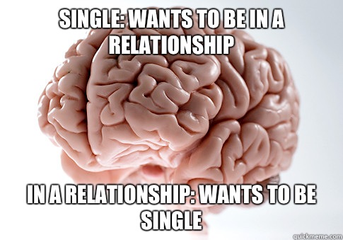 Single: wants to be in a relationship In a relationship: wants to be single - Single: wants to be in a relationship In a relationship: wants to be single  Scumbag Brain